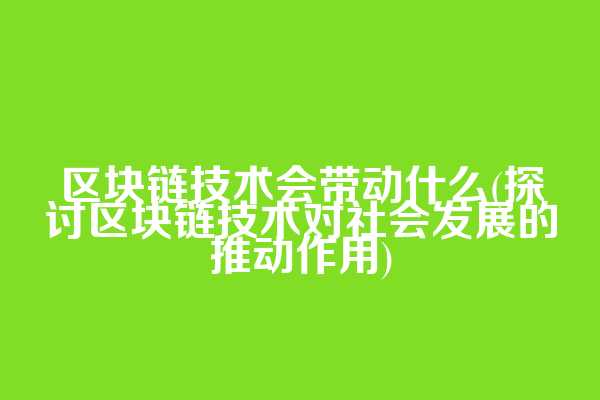 区块链技术会带动什么(探讨区块链技术对社会发展的推动作用)