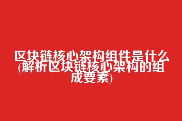 区块链核心架构组件是什么(解析区块链核心架构的组成要素)