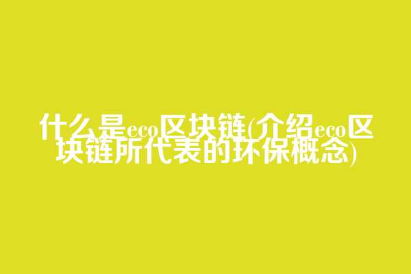什么是eco区块链(介绍eco区块链所代表的环保概念)