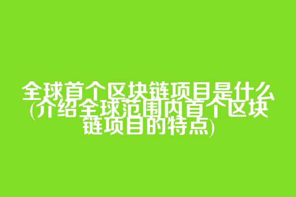 全球首个区块链项目是什么(介绍全球范围内首个区块链项目的特点)