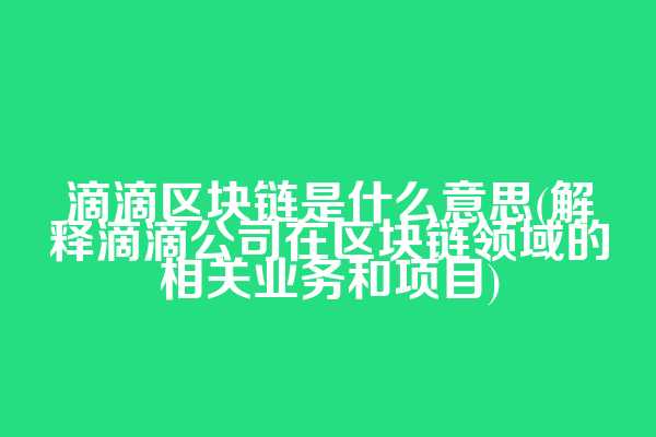 滴滴区块链是什么意思(解释滴滴公司在区块链领域的相关业务和项目)