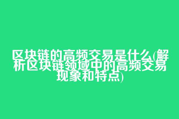 区块链的高频交易是什么(解析区块链领域中的高频交易现象和特点)
