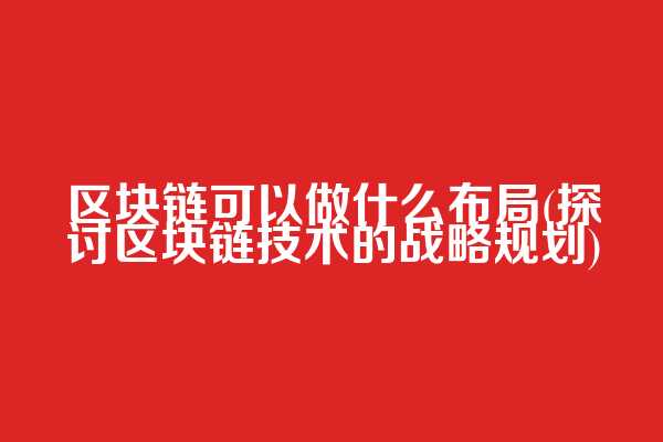 区块链可以做什么布局(探讨区块链技术的战略规划)
