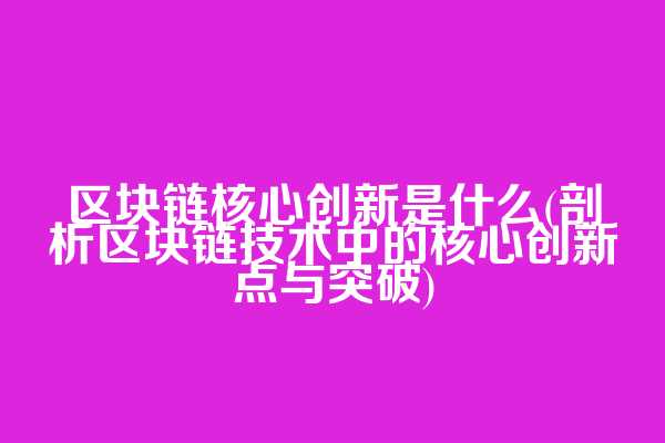 区块链核心创新是什么(剖析区块链技术中的核心创新点与突破)