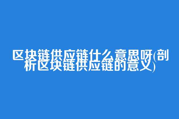 区块链供应链什么意思呀(剖析区块链供应链的意义)