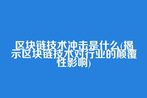 区块链技术冲击是什么(揭示区块链技术对行业的颠覆性影响)