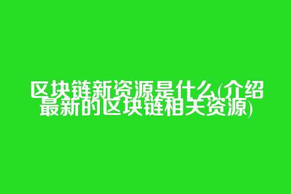 区块链新资源是什么(介绍最新的区块链相关资源)