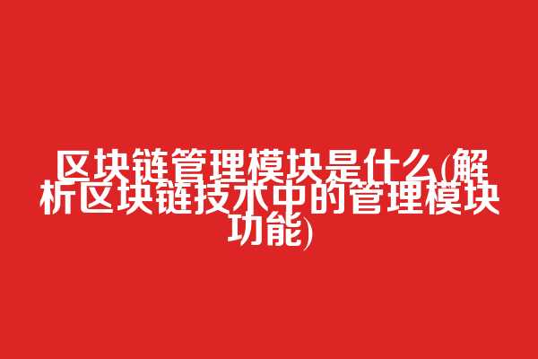 区块链管理模块是什么(解析区块链技术中的管理模块功能)