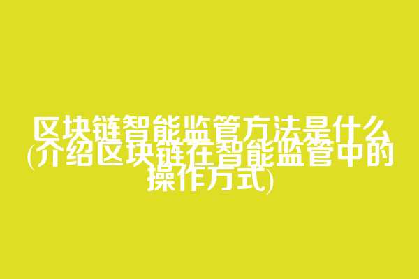 区块链智能监管方法是什么(介绍区块链在智能监管中的操作方式)