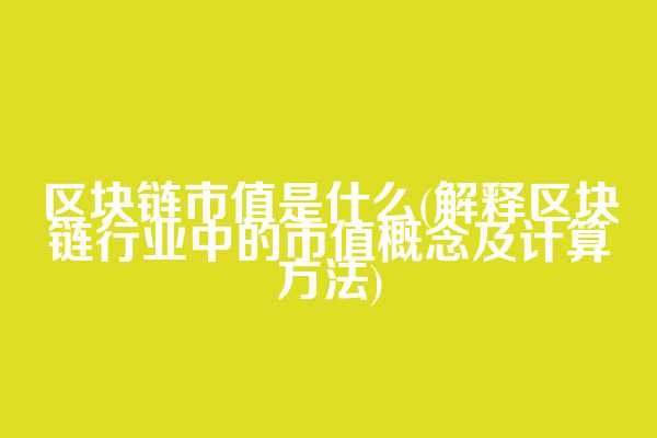 区块链市值是什么(解释区块链行业中的市值概念及计算方法)