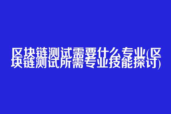 区块链测试需要什么专业(区块链测试所需专业技能探讨)