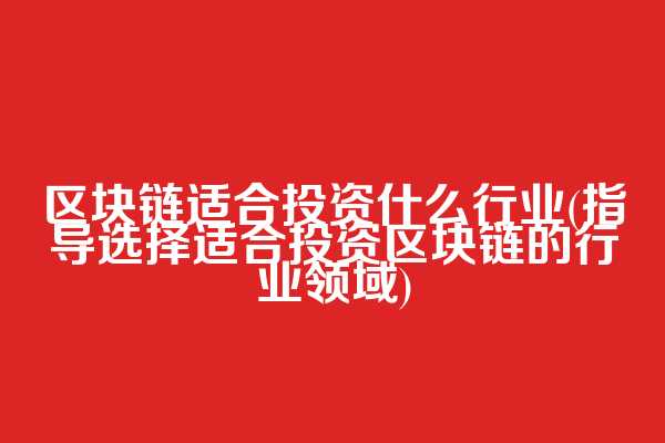 区块链适合投资什么行业(指导选择适合投资区块链的行业领域)