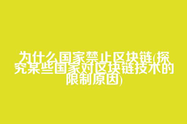 为什么国家禁止区块链(探究某些国家对区块链技术的限制原因)