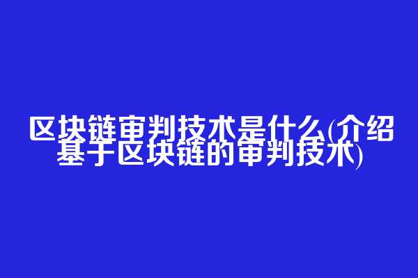 区块链审判技术是什么(介绍基于区块链的审判技术)