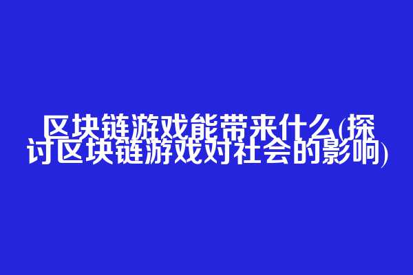 区块链游戏能带来什么(探讨区块链游戏对社会的影响)