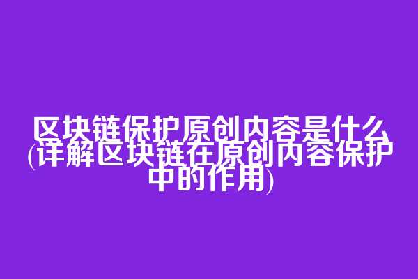 区块链保护原创内容是什么(详解区块链在原创内容保护中的作用)