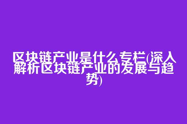 区块链产业是什么专栏(深入解析区块链产业的发展与趋势)