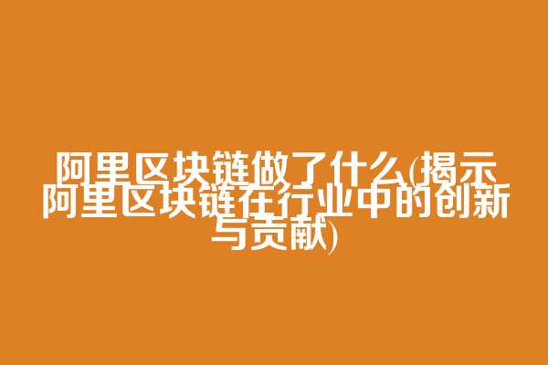 阿里区块链做了什么(揭示阿里区块链在行业中的创新与贡献)