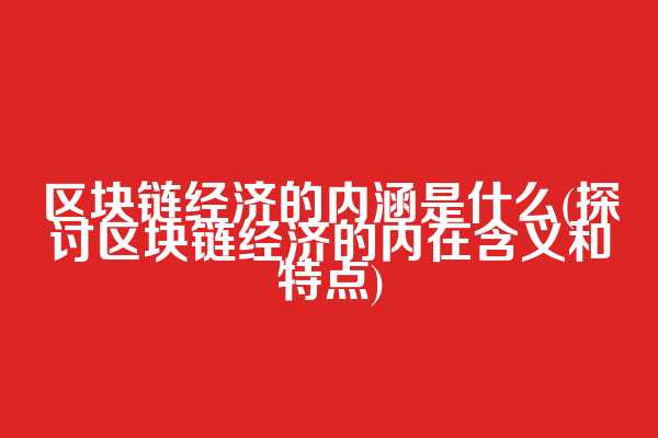 区块链经济的内涵是什么(探讨区块链经济的内在含义和特点)