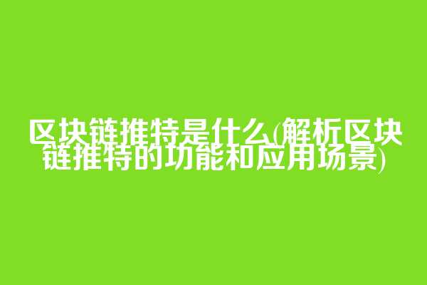 区块链推特是什么(解析区块链推特的功能和应用场景)