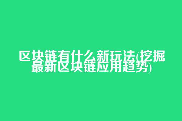 区块链有什么新玩法(挖掘最新区块链应用趋势)