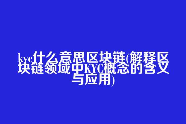 kyc什么意思区块链(解释区块链领域中KYC概念的含义与应用)