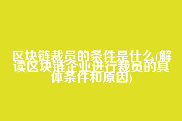 区块链裁员的条件是什么(解读区块链企业进行裁员的具体条件和原因)