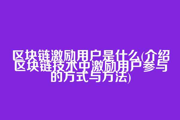 区块链激励用户是什么(介绍区块链技术中激励用户参与的方式与方法)