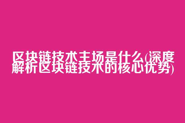 区块链技术主场是什么(深度解析区块链技术的核心优势)