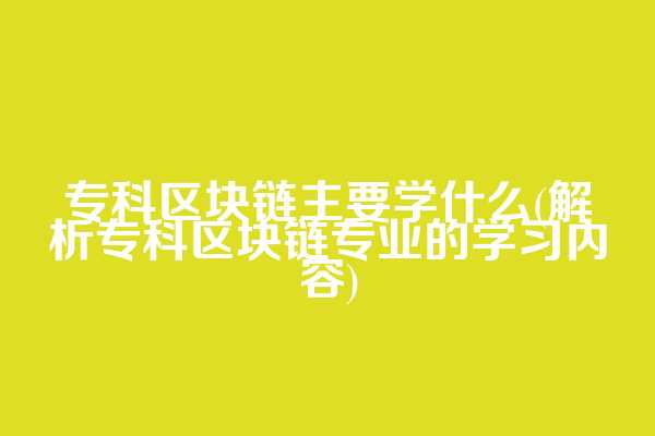 专科区块链主要学什么(解析专科区块链专业的学习内容)