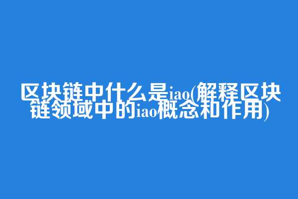 区块链中什么是iao(解释区块链领域中的iao概念和作用)