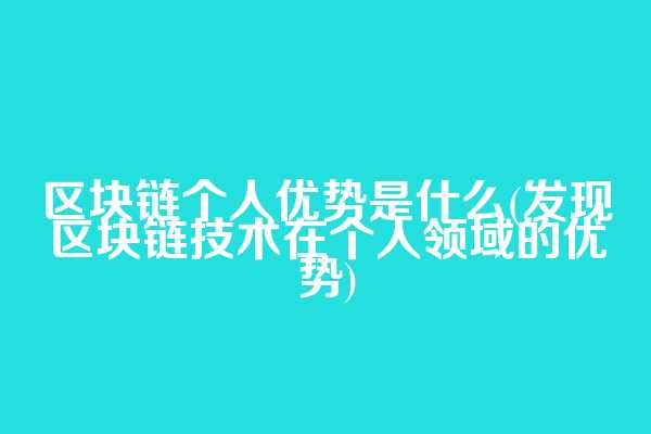 区块链个人优势是什么(发现区块链技术在个人领域的优势)