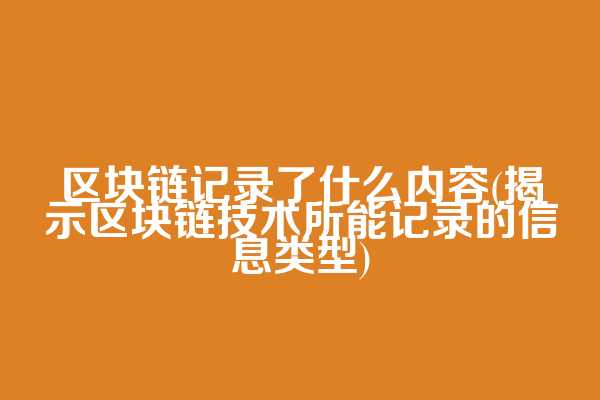 区块链记录了什么内容(揭示区块链技术所能记录的信息类型)