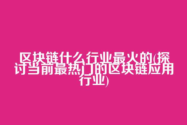 区块链什么行业最火的(探讨当前最热门的区块链应用行业)