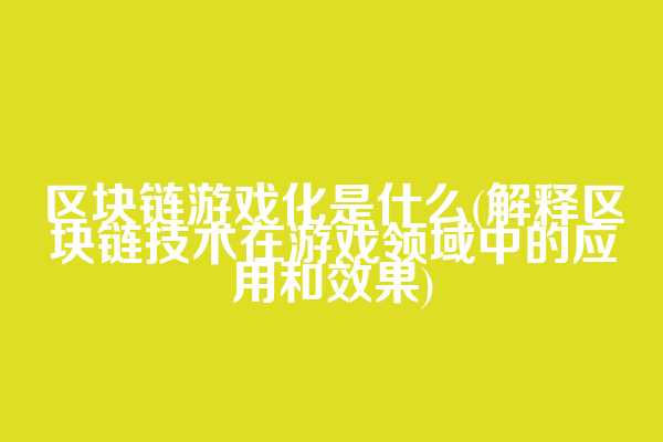区块链游戏化是什么(解释区块链技术在游戏领域中的应用和效果)