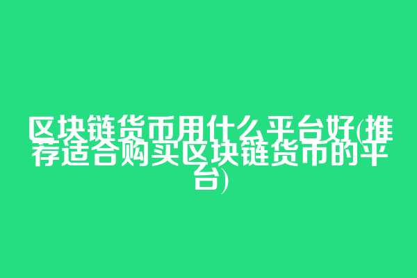区块链货币用什么平台好(推荐适合购买区块链货币的平台)