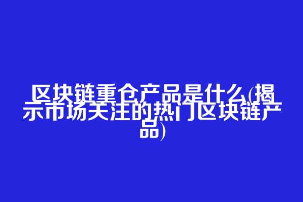 区块链重仓产品是什么(揭示市场关注的热门区块链产品)