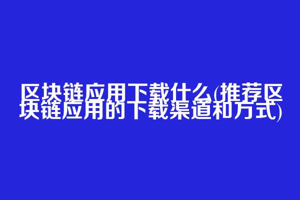 区块链应用下载什么(推荐区块链应用的下载渠道和方式)