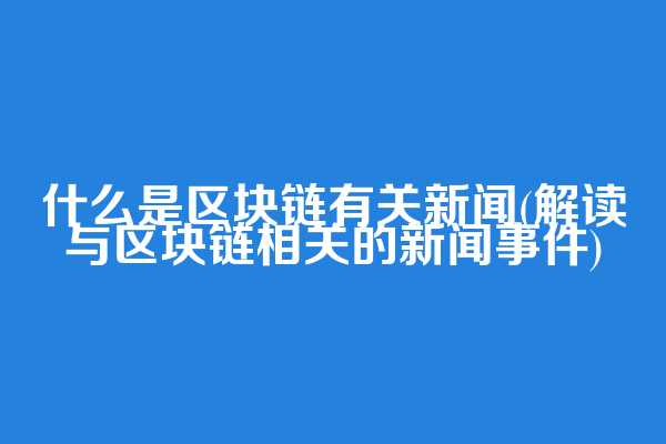 什么是区块链有关新闻(解读与区块链相关的新闻事件)