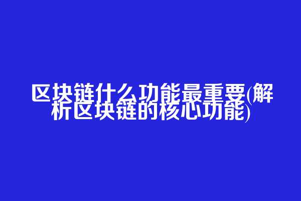 区块链什么功能最重要(解析区块链的核心功能)