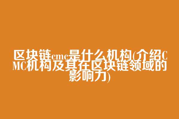 区块链cmc是什么机构(介绍CMC机构及其在区块链领域的影响力)