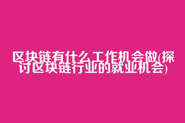 区块链有什么工作机会做(探讨区块链行业的就业机会)