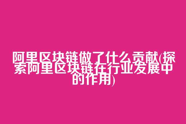 阿里区块链做了什么贡献(探索阿里区块链在行业发展中的作用)
