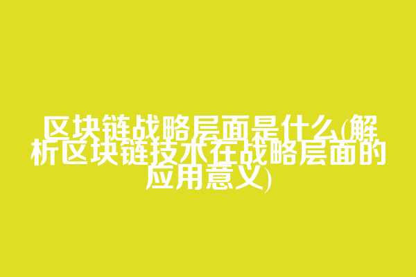 区块链战略层面是什么(解析区块链技术在战略层面的应用意义)