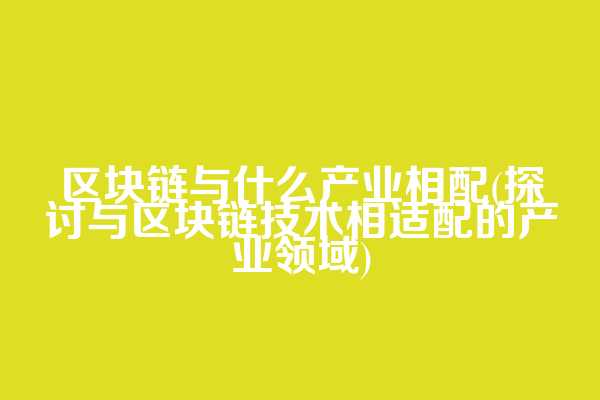 区块链与什么产业相配(探讨与区块链技术相适配的产业领域)