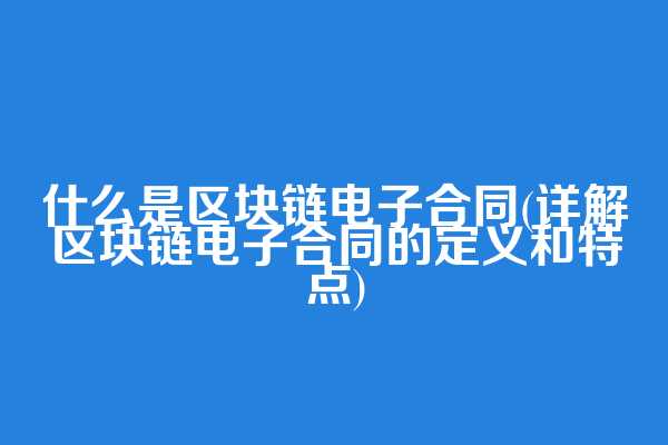 什么是区块链电子合同(详解区块链电子合同的定义和特点)