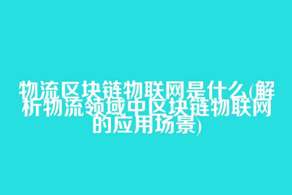 物流区块链物联网是什么(解析物流领域中区块链物联网的应用场景)