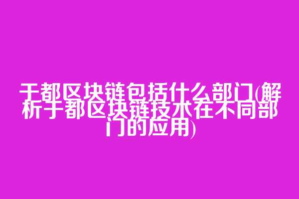于都区块链包括什么部门(解析于都区块链技术在不同部门的应用)