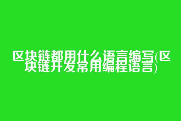 区块链都用什么语言编写(区块链开发常用编程语言)