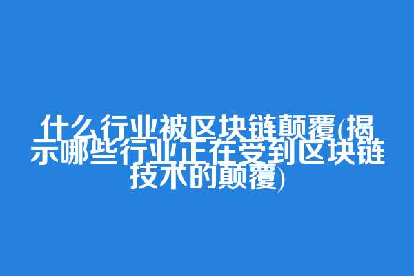 什么行业被区块链颠覆(揭示哪些行业正在受到区块链技术的颠覆)